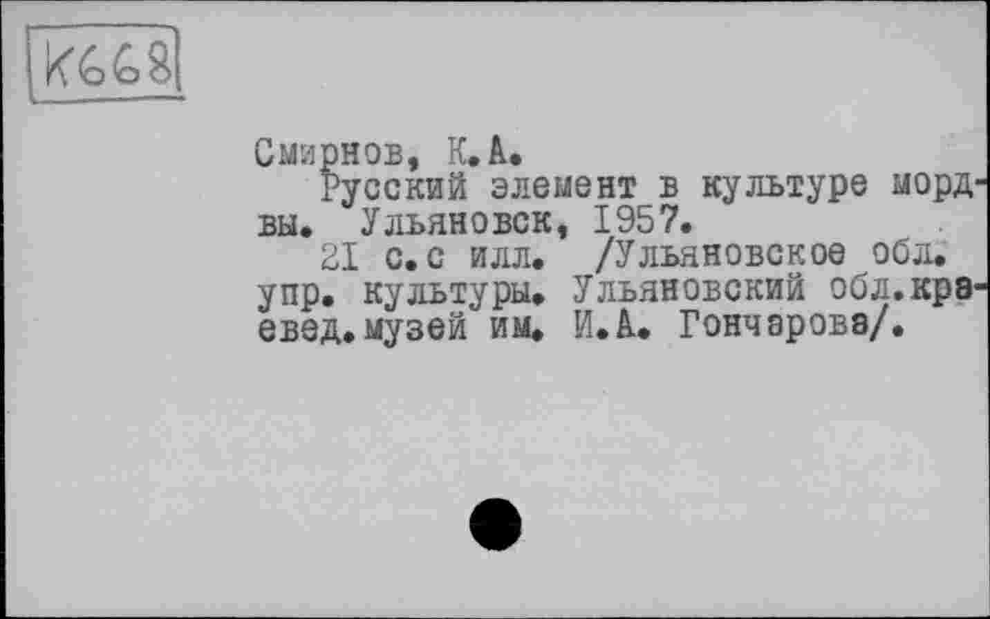 ﻿Смирнов, К. А.
Русский элемент в культуре морд вы. Ульяновск, 1957.
21 с. с илл. /Ульяновское обл. упр. культуры. Ульяновский обл.кра евед.музей им. И.А. Гончарова/.